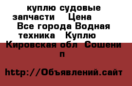 куплю судовые запчасти. › Цена ­ 13 - Все города Водная техника » Куплю   . Кировская обл.,Сошени п.